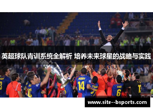 英超球队青训系统全解析 培养未来球星的战略与实践