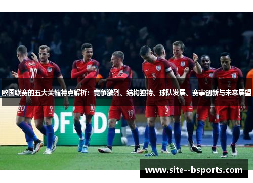 欧国联赛的五大关键特点解析：竞争激烈、结构独特、球队发展、赛事创新与未来展望