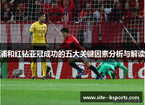浦和红钻亚冠成功的五大关键因素分析与解读