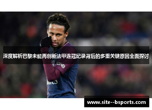 深度解析巴黎未能再创新法甲连冠纪录背后的多重关键原因全面探讨