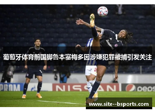 葡萄牙体育前国脚鲁本塞梅多因涉嫌犯罪被捕引发关注