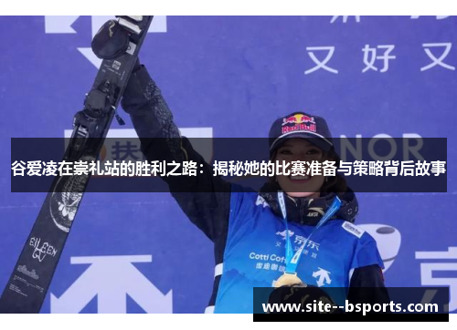 谷爱凌在崇礼站的胜利之路：揭秘她的比赛准备与策略背后故事