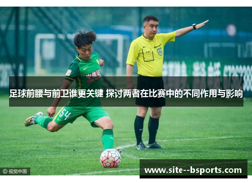 足球前腰与前卫谁更关键 探讨两者在比赛中的不同作用与影响